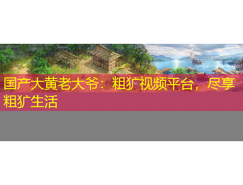 國(guó)產(chǎn)大黃老大爺：粗獷視頻平臺(tái)，盡享粗獷生活