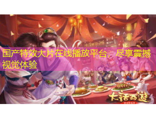 國(guó)產(chǎn)特效大片在線播放平臺(tái)，盡享震撼視覺體驗(yàn)
