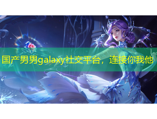 國產(chǎn)男男g(shù)alaxy社交平臺(tái)，連接你我他