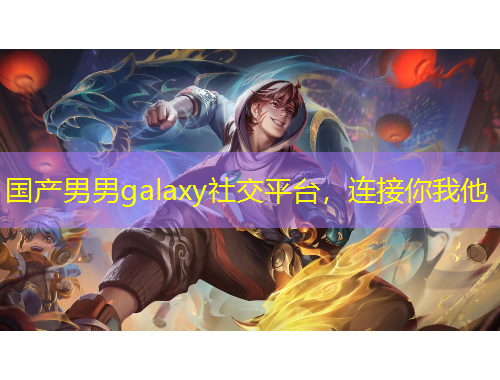 國(guó)產(chǎn)男男g(shù)alaxy社交平臺(tái)，連接你我他