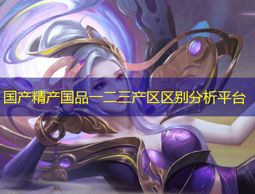 國(guó)產(chǎn)精產(chǎn)國(guó)品一二三產(chǎn)區(qū)區(qū)別分析平臺(tái)