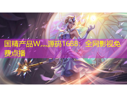 國精產(chǎn)品W灬源碼1688：全網(wǎng)影視免費(fèi)點(diǎn)播