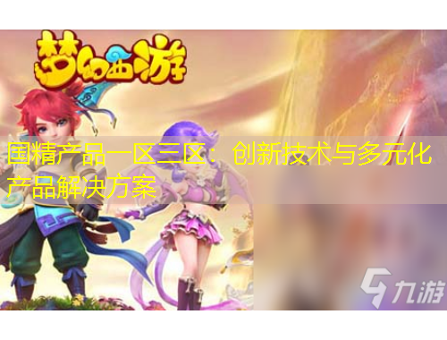 國(guó)精產(chǎn)品一區(qū)三區(qū)：創(chuàng)新技術(shù)與多元化產(chǎn)品解決方案