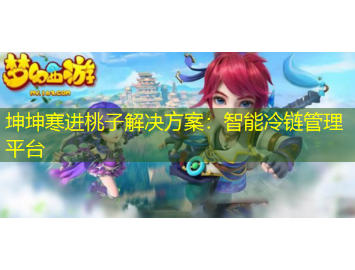 坤坤寒進(jìn)桃子解決方案：智能冷鏈管理平臺