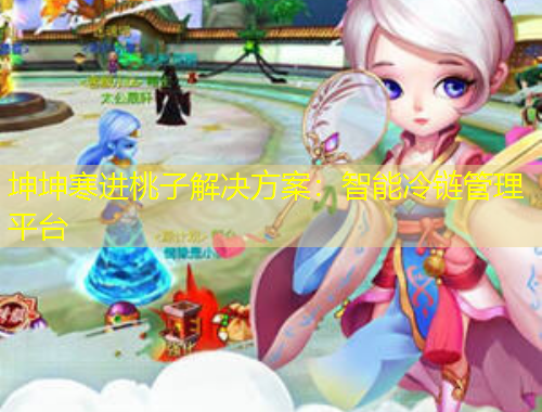 坤坤寒進(jìn)桃子解決方案：智能冷鏈管理平臺