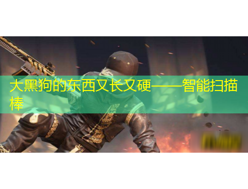 大黑狗的東西又長又硬——智能掃描棒