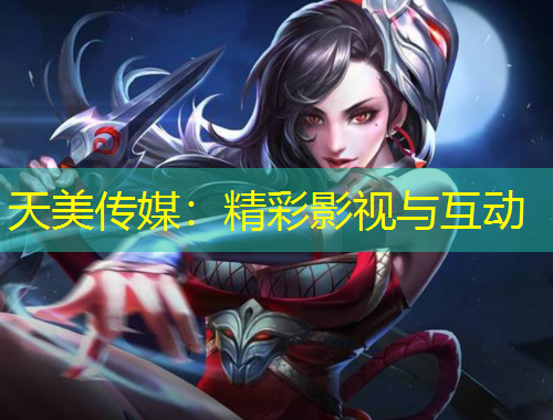 天美傳媒：精彩影視與互動