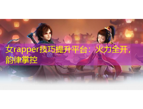 女rapper技巧提升平臺(tái)：火力全開，韻律掌控