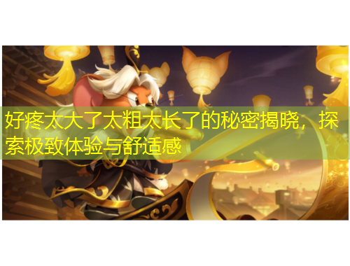 好疼太大了太粗太長(zhǎng)了的秘密揭曉，探索極致體驗(yàn)與舒適感