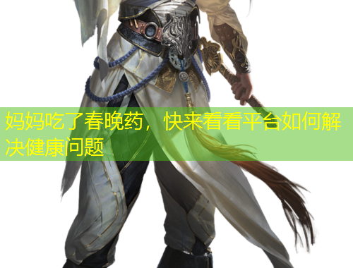 媽媽吃了春晚藥，快來看看平臺(tái)如何解決健康問題