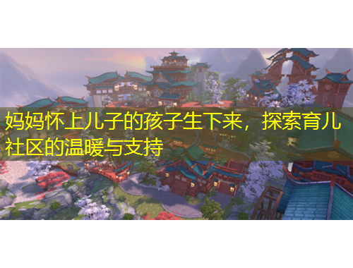 媽媽懷上兒子的孩子生下來，探索育兒社區(qū)的溫暖與支持