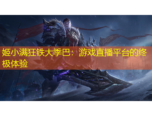姬小滿狂鐵大季巴：游戲直播平臺(tái)的終極體驗(yàn)