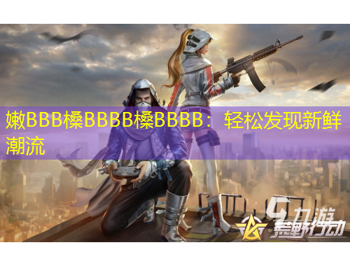嫩BBB槡BBBB槡BBBB：輕松發(fā)現(xiàn)新鮮潮流