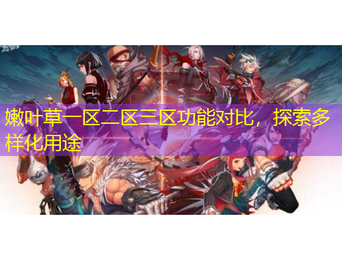 嫩葉草一區(qū)二區(qū)三區(qū)功能對(duì)比，探索多樣化用途
