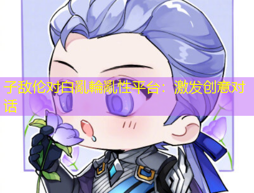 子敵倫對白亂輪亂性平臺：激發(fā)創(chuàng)意對話