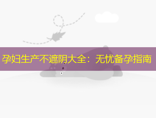 孕婦生產(chǎn)不遮陰大全：無(wú)憂備孕指南
