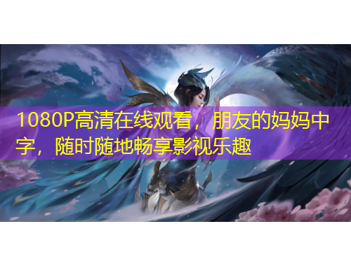 1080P高清在線觀看，朋友的媽媽中字，隨時(shí)隨地暢享影視樂(lè)趣