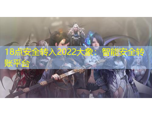 18點(diǎn)安全轉(zhuǎn)入2022大象：智能安全轉(zhuǎn)賬平臺(tái)