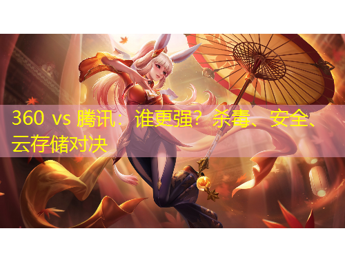 360 vs 騰訊：誰更強？殺毒、安全、云存儲對決