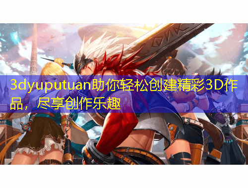 3dyuputuan助你輕松創(chuàng)建精彩3D作品，盡享創(chuàng)作樂趣