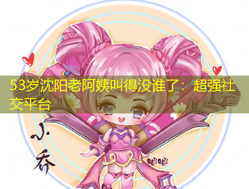 53歲沈陽老阿姨叫得沒誰了：超強(qiáng)社交平臺(tái)