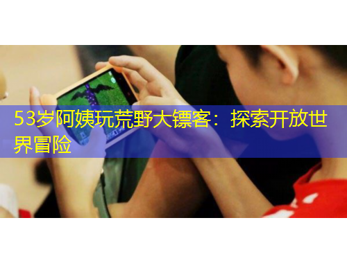 53歲阿姨玩荒野大鏢客：探索開放世界冒險