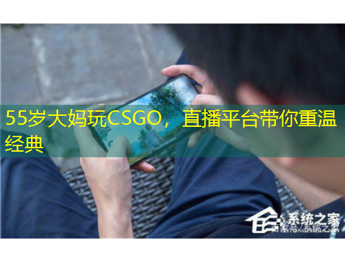 55歲大媽玩CSGO，直播平臺帶你重溫經(jīng)典