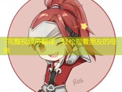 7完整視頻帶翻譯，輕松觀看朋友的母親