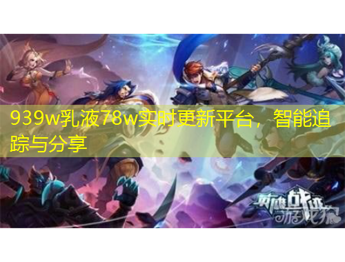 939w乳液78w實(shí)時(shí)更新平臺(tái)，智能追蹤與分享