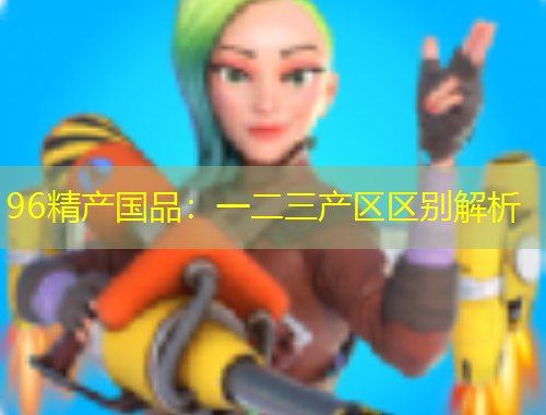 96精產(chǎn)國品：一二三產(chǎn)區(qū)區(qū)別解析