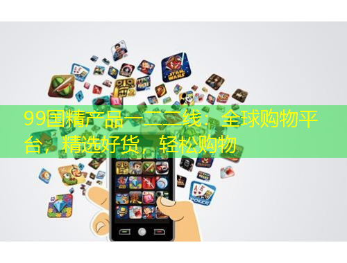 99國(guó)精產(chǎn)品一二二線：全球購(gòu)物平臺(tái)，精選好貨，輕松購(gòu)物