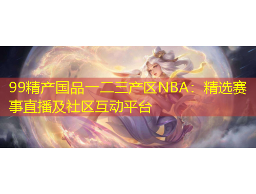 99精產(chǎn)國品一二三產(chǎn)區(qū)NBA：精選賽事直播及社區(qū)互動平臺