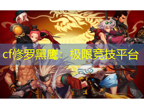 cf修羅黑鷹：極限競(jìng)技平臺(tái)