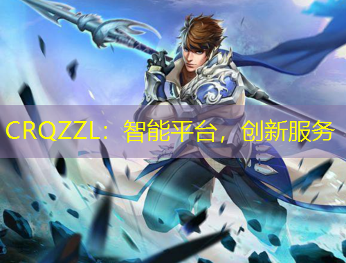 CRQZZL：智能平臺，創(chuàng)新服務(wù)
