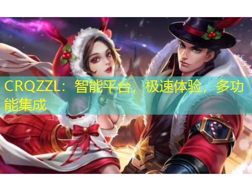 CRQZZL：智能平臺(tái)，極速體驗(yàn)，多功能集成
