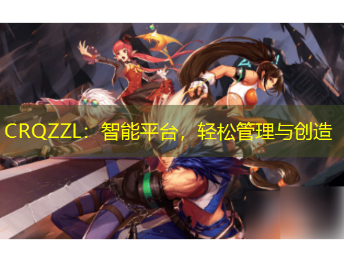CRQZZL：智能平臺(tái)，輕松管理與創(chuàng)造