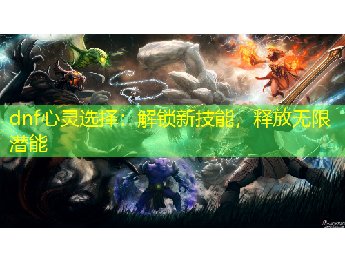 dnf心靈選擇：解鎖新技能，釋放無(wú)限潛能