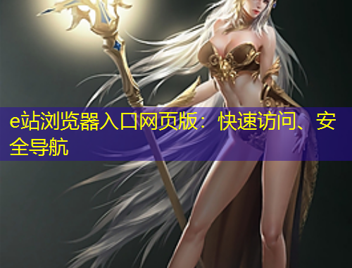 e站瀏覽器入口網頁版：快速訪問、安全導航