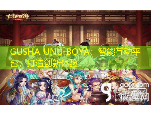 GUSHA UNU BOYA：智能互動(dòng)平臺(tái)，打造創(chuàng)新體驗(yàn)