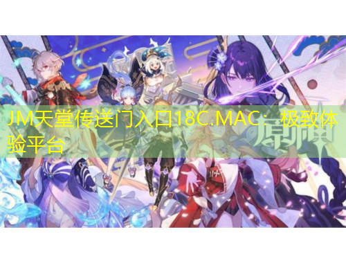 JM天堂傳送門入口18C.MAC：極致體驗(yàn)平臺