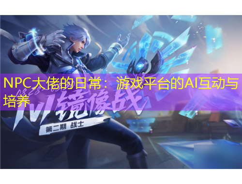 NPC大佬的日常：游戲平臺(tái)的AI互動(dòng)與培養(yǎng)