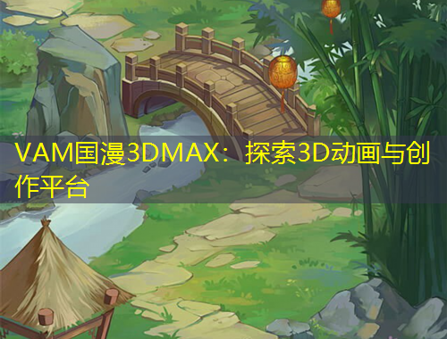 VAM國漫3DMAX：探索3D動(dòng)畫與創(chuàng)作平臺