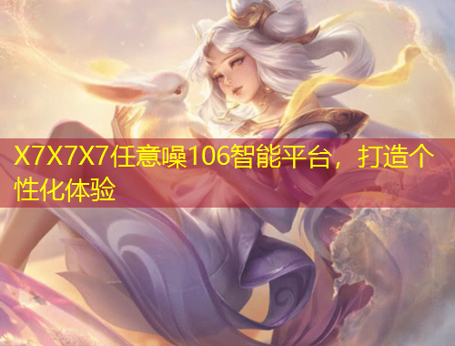 X7X7X7任意噪106智能平臺(tái)，打造個(gè)性化體驗(yàn)