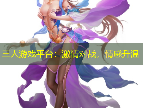 三人游戲平臺：激情對戰(zhàn)，情感升溫