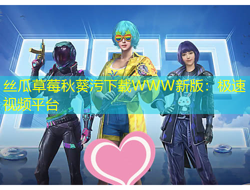 絲瓜草莓秋葵污下載WWW新版：極速視頻平臺(tái)