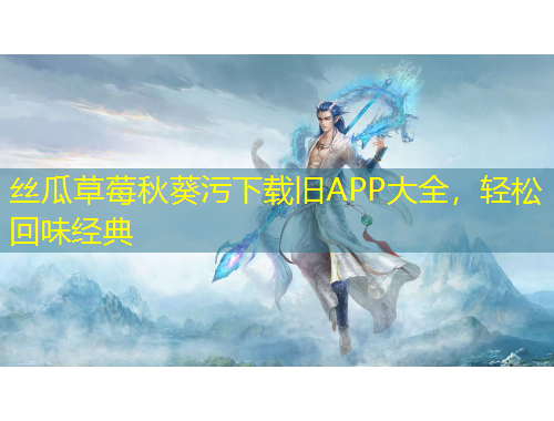 絲瓜草莓秋葵污下載舊APP大全，輕松回味經(jīng)典