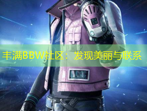 豐滿BBW社區(qū)：發(fā)現(xiàn)美麗與聯(lián)系