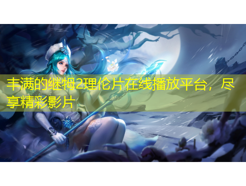 豐滿的繼牳2理倫片在線播放平臺，盡享精彩影片