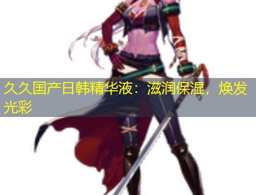 久久國產日韓精華液：滋潤保濕，煥發(fā)光彩