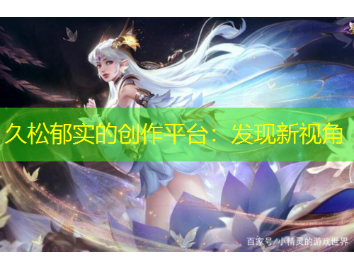 久松郁實的創(chuàng)作平臺：發(fā)現(xiàn)新視角